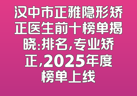 汉中市正雅隐形矫正医生前十榜单揭晓：排名，专业矫正，2025年度榜单上线