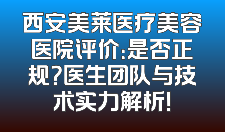 西安美莱医疗美容医院评价：是否正规？医生团队与技术实力解析！