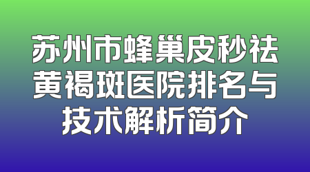 苏州市蜂巢皮秒祛黄褐斑医院排名与技术解析简介