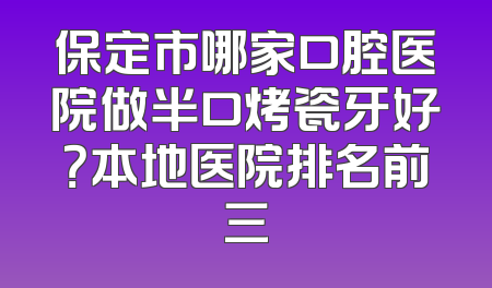 保定市哪家口腔医院做半口烤瓷牙好？本地医院排名前三