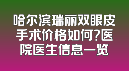 哈尔滨瑞丽双眼皮手术价格如何？医院医生信息一览