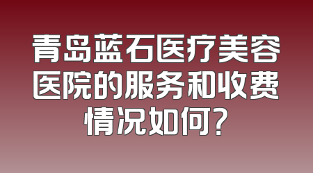 青岛蓝石医疗美容医院的服务和收费情况如何？