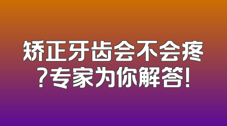 矫正牙齿会不会疼？专家为你解答！