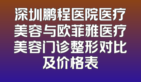 深圳鹏程医院医疗美容与欧菲雅医疗美容门诊整形对比及价格表