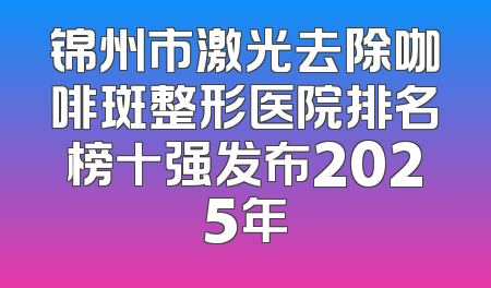 锦州市激光去除咖啡斑整形医院排名榜十强发布2025年