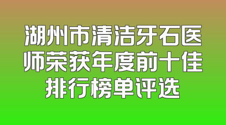 湖州市清洁牙石医师荣获年度前十佳排行榜单评选