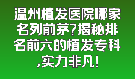 温州植发医院哪家名列前茅？揭秘排名前六的植发专科，实力非凡！