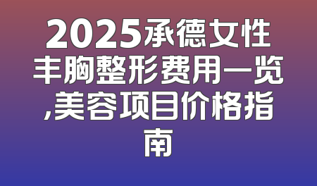 2025承德女性丰胸整形费用一览，美容项目价格指南