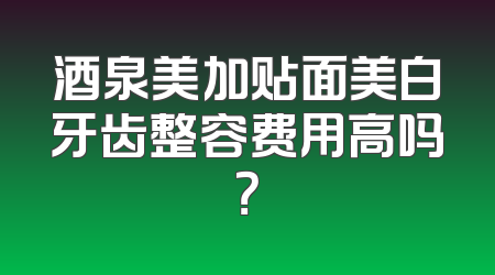 酒泉美加贴面美白牙齿整容费用高吗？