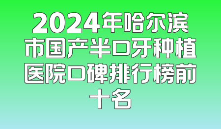 2024年哈尔滨市国产半口牙种植医院口碑排行榜前十名