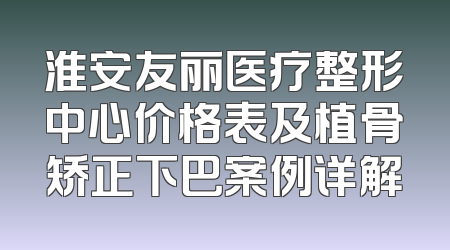 淮安友丽医疗整形中心价格表及植骨矫正下巴案例详解