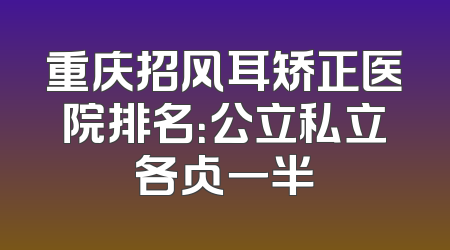 重庆招风耳矫正医院排名：公立私立各占一半