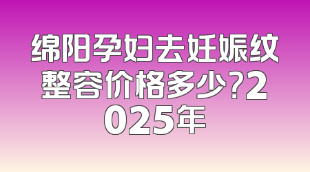 绵阳孕妇去妊娠纹整容价格多少？2025年