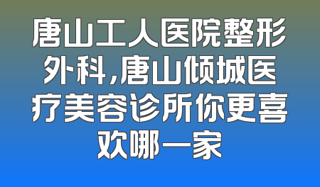 唐山工人医院整形外科，唐山倾城医疗美容诊所你更喜欢哪一家