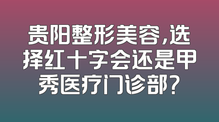 贵阳整形美容，选择红十字会还是甲秀医疗门诊部？