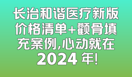 长治和谐医疗新版价格清单+颧骨填充案例，心动就在 2024 年！