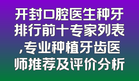 开封口腔医生种牙排行前十专家列表，专业种植牙齿医师推荐及评价分析