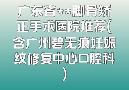 广东省**脚骨矫正手术医院推荐（含广州碧无痕妊娠纹修复中心口腔科）