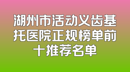 湖州市活动义齿基托医院正规榜单前十推荐名单