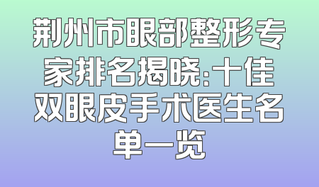 荆州市眼部整形专家排名揭晓：十佳双眼皮手术医生名单一览