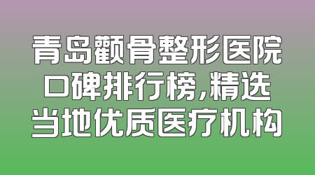 青岛颧骨整形医院口碑排行榜，精选当地优质医疗机构