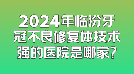 2024年临汾牙冠不良修复体技术强的医院是哪家？