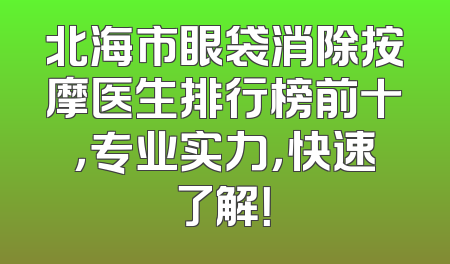 北海市眼袋消除按摩医生排行榜前十，专业实力，快速了解！