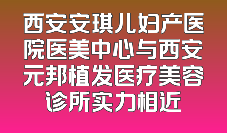 西安安琪儿妇产医院医美中心与西安元邦植发医疗美容诊所实力相近