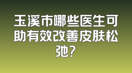 玉溪市哪些医生可助有效改善皮肤松弛？