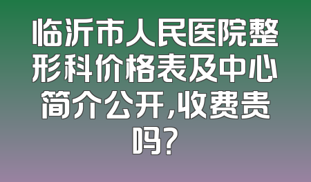 临沂市人民医院整形科价格表及中心简介公开，收费贵吗？