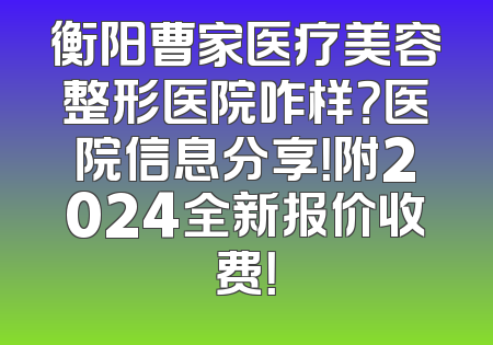 衡阳曹家医疗美容整形医院咋样？医院信息分享！附2024全新报价收费！