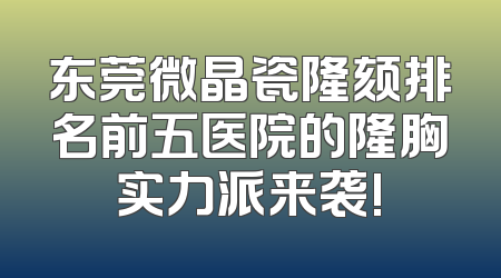 东莞微晶瓷隆颏排名前五医院的隆胸实力派来袭!
