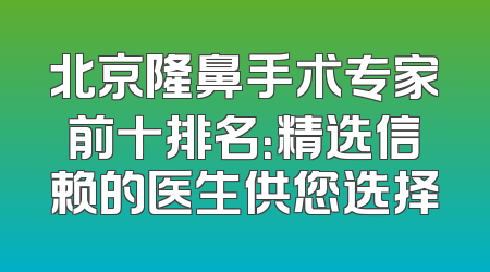 北京隆鼻手术专家前十排名：精选信赖的医生供您选择