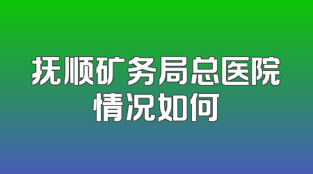 抚顺矿务局总医院情况如何