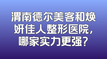 渭南德尔美客和焕妍佳人整形医院，哪家实力更强？