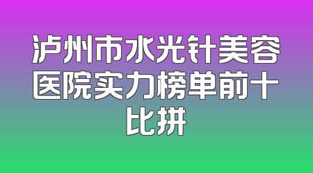 泸州市水光针美容医院实力榜单前十比拼