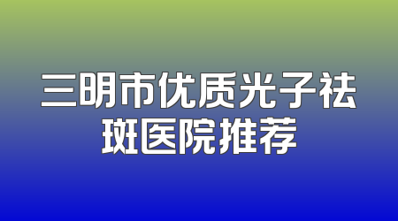 三明市优质光子祛斑医院推荐