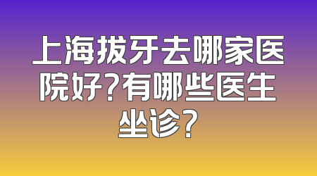 上海拔牙去哪家医院好？有哪些医生坐诊？