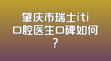 肇庆市瑞士iti口腔医生口碑如何？