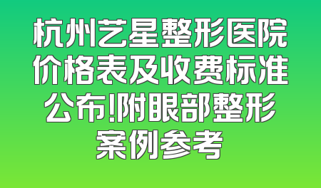 杭州艺星整形医院价格表及收费标准公布！附眼部整形案例参考