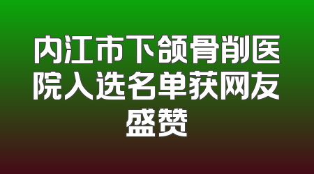内江市下颌骨削医院入选名单获网友盛赞