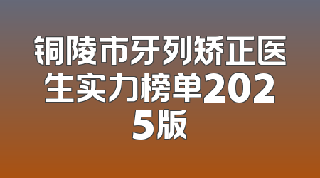 铜陵市牙列矫正医生实力榜单2025版