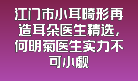江门市小耳畸形再造耳朵医生精选，何明菊医生实力不可小觑