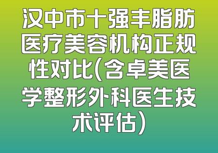 汉中市十强丰脂肪医疗美容机构正规性对比（含卓美医学整形外科医生技术评估）