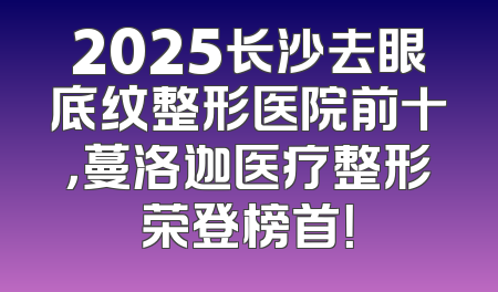 2025长沙去眼底纹整形医院前十，蔓洛迦医疗整形荣登榜首！