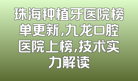 珠海种植牙医院榜单更新，九龙口腔医院上榜，技术实力解读