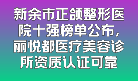 新余市正颌整形医院十强榜单公布，丽悦都医疗美容诊所资质认证可靠