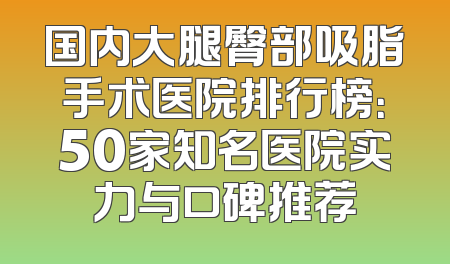 国内大腿臀部吸脂手术医院排行榜：50家知名医院实力与口碑推荐
