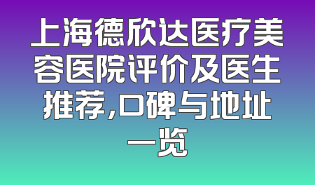 上海德欣达医疗美容医院评价及医生推荐，口碑与地址一览