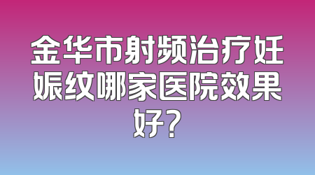 金华市射频治疗妊娠纹哪家医院效果好？